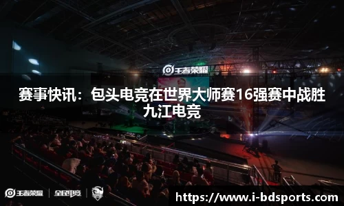 赛事快讯：包头电竞在世界大师赛16强赛中战胜九江电竞